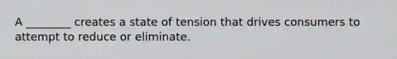 A ________ creates a state of tension that drives consumers to attempt to reduce or eliminate.