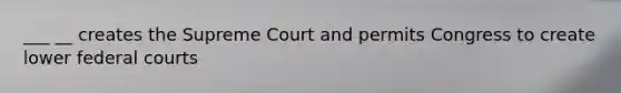 ___ __ creates the Supreme Court and permits Congress to create lower federal courts