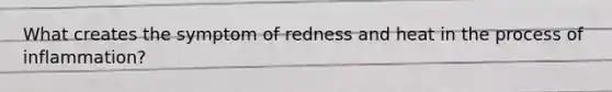 What creates the symptom of redness and heat in the process of inflammation?