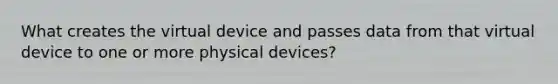 What creates the virtual device and passes data from that virtual device to one or more physical devices?