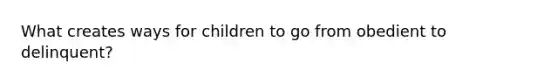 What creates ways for children to go from obedient to delinquent?