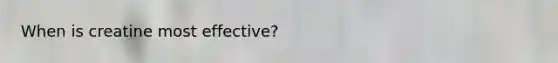 When is creatine most effective?