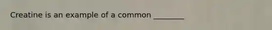 Creatine is an example of a common ________