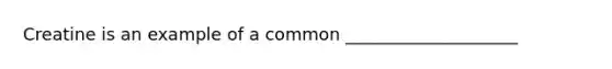 Creatine is an example of a common ____________________