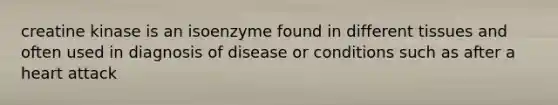 creatine kinase is an isoenzyme found in different tissues and often used in diagnosis of disease or conditions such as after a heart attack