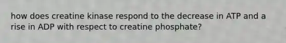 how does creatine kinase respond to the decrease in ATP and a rise in ADP with respect to creatine phosphate?