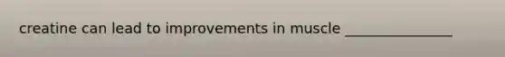 creatine can lead to improvements in muscle _______________