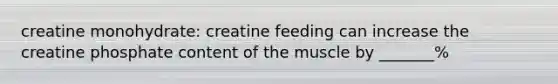 creatine monohydrate: creatine feeding can increase the creatine phosphate content of the muscle by _______%