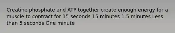 Creatine phosphate and ATP together create enough energy for a muscle to contract for 15 seconds 15 minutes 1.5 minutes Less than 5 seconds One minute