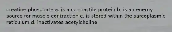 creatine phosphate a. is a contractile protein b. is an energy source for <a href='https://www.questionai.com/knowledge/k0LBwLeEer-muscle-contraction' class='anchor-knowledge'>muscle contraction</a> c. is stored within the sarcoplasmic reticulum d. inactivates acetylcholine