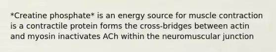*Creatine phosphate* is an energy source for <a href='https://www.questionai.com/knowledge/k0LBwLeEer-muscle-contraction' class='anchor-knowledge'>muscle contraction</a> is a contractile protein forms the cross-bridges between actin and myosin inactivates ACh within the neuromuscular junction