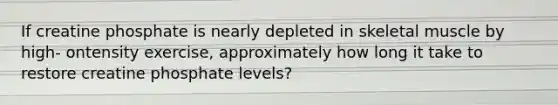 If creatine phosphate is nearly depleted in skeletal muscle by high- ontensity exercise, approximately how long it take to restore creatine phosphate levels?