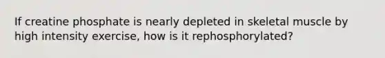 If creatine phosphate is nearly depleted in skeletal muscle by high intensity exercise, how is it rephosphorylated?