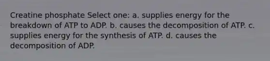 Creatine phosphate Select one: a. supplies energy for the breakdown of ATP to ADP. b. causes the decomposition of ATP. c. supplies energy for the synthesis of ATP. d. causes the decomposition of ADP.