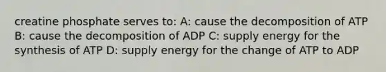 creatine phosphate serves to: A: cause the decomposition of ATP B: cause the decomposition of ADP C: supply energy for the synthesis of ATP D: supply energy for the change of ATP to ADP