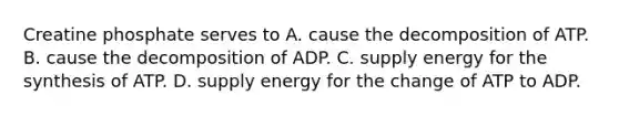 Creatine phosphate serves to A. cause the decomposition of ATP. B. cause the decomposition of ADP. C. supply energy for the synthesis of ATP. D. supply energy for the change of ATP to ADP.