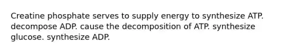 Creatine phosphate serves to supply energy to synthesize ATP. decompose ADP. cause the decomposition of ATP. synthesize glucose. synthesize ADP.