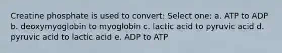 Creatine phosphate is used to convert: Select one: a. ATP to ADP b. deoxymyoglobin to myoglobin c. lactic acid to pyruvic acid d. pyruvic acid to lactic acid e. ADP to ATP