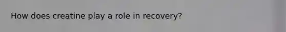 How does creatine play a role in recovery?