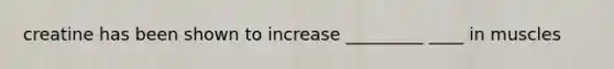 creatine has been shown to increase _________ ____ in muscles