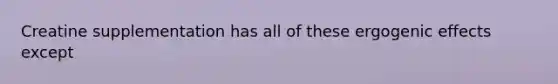 Creatine supplementation has all of these ergogenic effects except