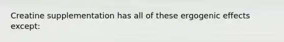 Creatine supplementation has all of these ergogenic effects except: