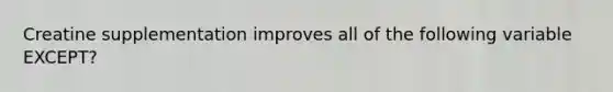 Creatine supplementation improves all of the following variable EXCEPT?