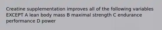 Creatine supplementation improves all of the following variables EXCEPT A lean body mass B maximal strength C endurance performance D power