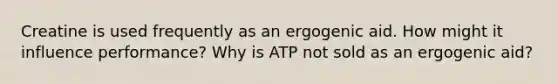 Creatine is used frequently as an ergogenic aid. How might it influence performance? Why is ATP not sold as an ergogenic aid?