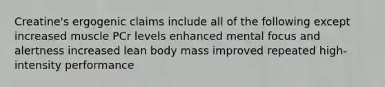Creatine's ergogenic claims include all of the following except increased muscle PCr levels enhanced mental focus and alertness increased lean body mass improved repeated high-intensity performance