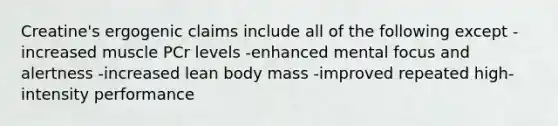 Creatine's ergogenic claims include all of the following except -increased muscle PCr levels -enhanced mental focus and alertness -increased lean body mass -improved repeated high-intensity performance