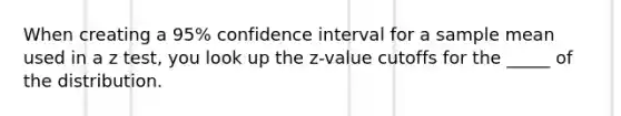 When creating a 95% confidence interval for a sample mean used in a z test, you look up the z-value cutoffs for the _____ of the distribution.