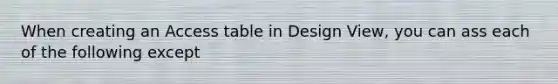 When creating an Access table in Design View, you can ass each of the following except