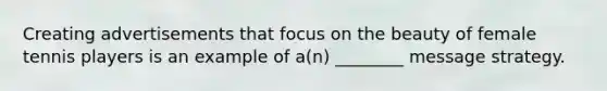 Creating advertisements that focus on the beauty of female tennis players is an example of a(n) ________ message strategy.