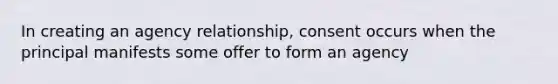 In creating an agency relationship, consent occurs when the principal manifests some offer to form an agency