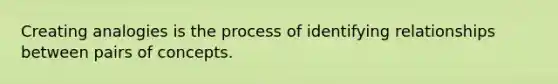 Creating analogies is the process of identifying relationships between pairs of concepts.