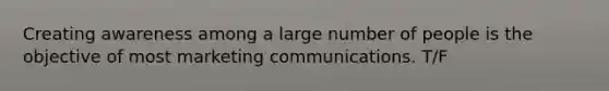 Creating awareness among a large number of people is the objective of most marketing communications. T/F