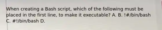 When creating a Bash script, which of the following must be placed in the first line, to make it executable? A. B. !#/bin/bash C. #!/bin/bash D.