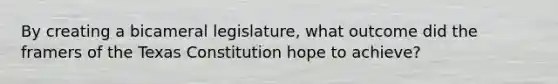 By creating a bicameral legislature, what outcome did the framers of the Texas Constitution hope to achieve?