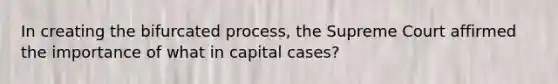 In creating the bifurcated process, the Supreme Court affirmed the importance of what in capital cases?