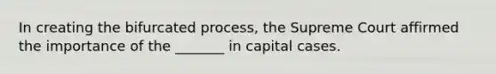 In creating the bifurcated process, the Supreme Court affirmed the importance of the _______ in capital cases.