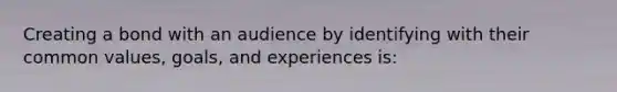 Creating a bond with an audience by identifying with their common values, goals, and experiences is: