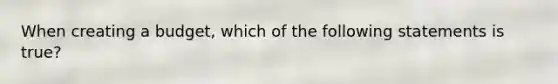 When creating a budget, which of the following statements is true?