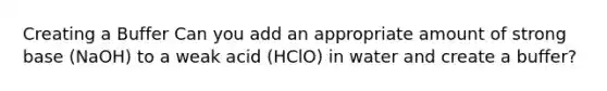 Creating a Buffer Can you add an appropriate amount of strong base (NaOH) to a weak acid (HClO) in water and create a buffer?