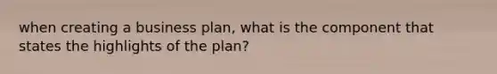 when creating a business plan, what is the component that states the highlights of the plan?