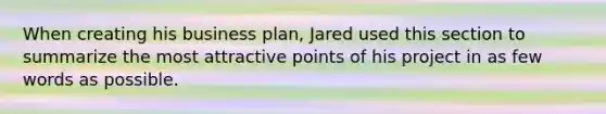 When creating his business plan, Jared used this section to summarize the most attractive points of his project in as few words as possible.