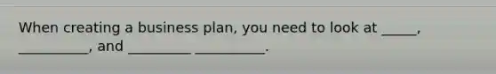 When creating a business plan, you need to look at _____, __________, and _________ __________.