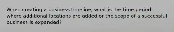 When creating a business timeline, what is the time period where additional locations are added or the scope of a successful business is expanded?