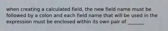 when creating a calculated field, the new field name must be followed by a colon and each field name that will be used in the expression must be enclosed within its own pair of _______