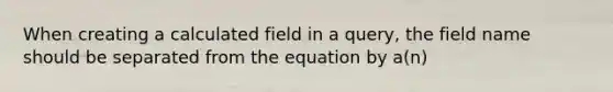 When creating a calculated field in a query, the field name should be separated from the equation by a(n)